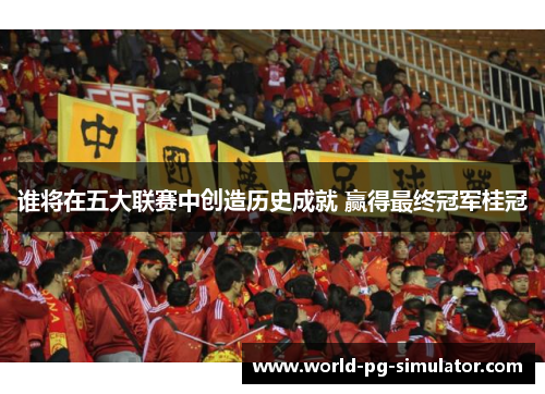 谁将在五大联赛中创造历史成就 赢得最终冠军桂冠