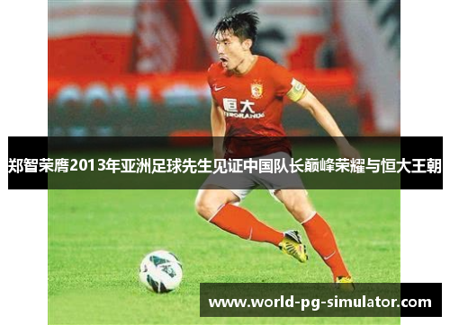 郑智荣膺2013年亚洲足球先生见证中国队长巅峰荣耀与恒大王朝
