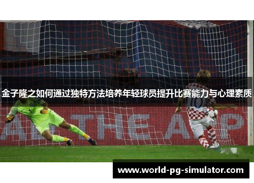 金子隆之如何通过独特方法培养年轻球员提升比赛能力与心理素质