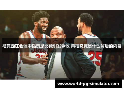 马克西在会议中指责恩比德引发争议 真相究竟是什么背后的内幕