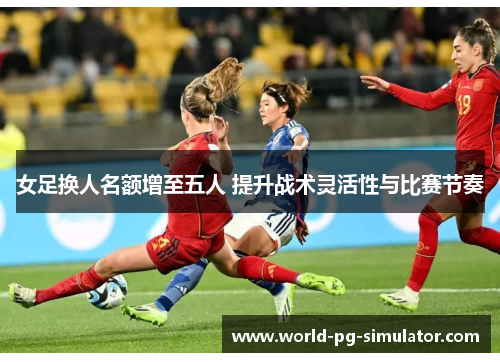 女足换人名额增至五人 提升战术灵活性与比赛节奏