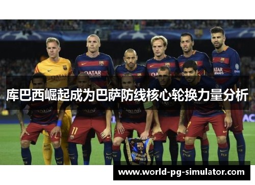 库巴西崛起成为巴萨防线核心轮换力量分析