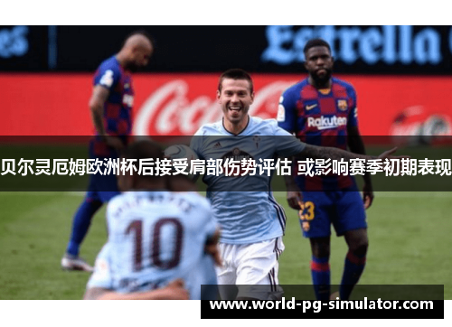 贝尔灵厄姆欧洲杯后接受肩部伤势评估 或影响赛季初期表现