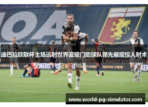 迪巴拉欧联杯主场远射世界波破门助球队领先展现惊人射术