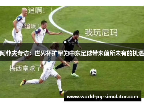 阿菲夫专访：世界杯扩军为中东足球带来前所未有的机遇