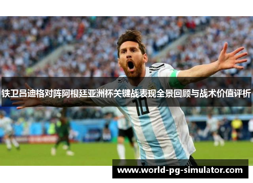 铁卫吕迪格对阵阿根廷亚洲杯关键战表现全景回顾与战术价值评析