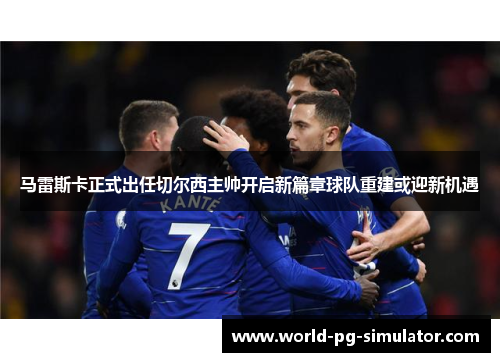 马雷斯卡正式出任切尔西主帅开启新篇章球队重建或迎新机遇 马雷斯卡正式出任切尔西主帅开启新篇章球队重建或迎新机遇