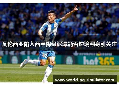 瓦伦西亚陷入西甲降级泥潭能否逆境翻身引关注