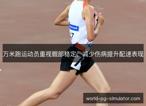 万米跑运动员重视髋部稳定,减少伤病提升配速表现 万米跑运动员重视髋部稳定,减少伤病提升配速表现