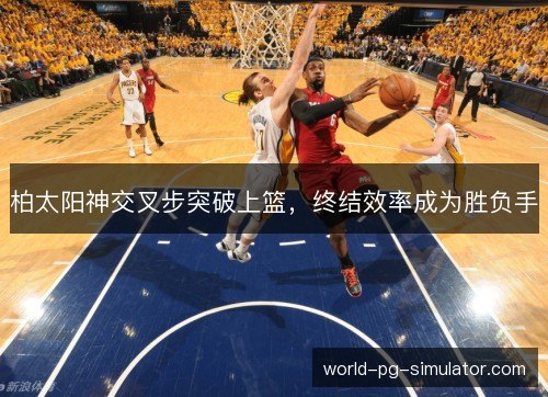 柏太阳神交叉步突破上篮,终结效率成为胜负手 柏太阳神交叉步突破上篮,终结效率成为胜负手