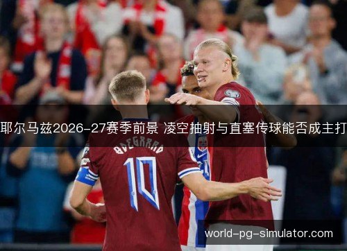 耶尔马兹2026-27赛季前景 凌空抽射与直塞传球能否成主打