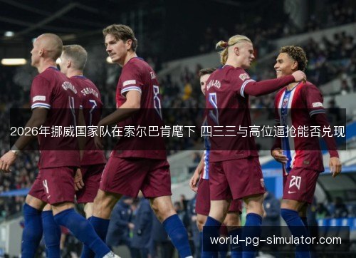 2026年挪威国家队在索尔巴肯麾下 四三三与高位逼抢能否兑现
